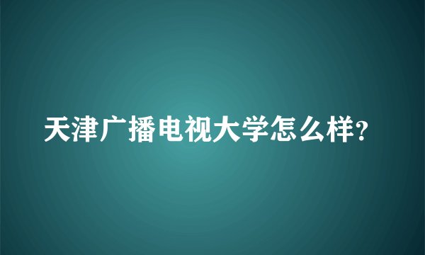 天津广播电视大学怎么样？