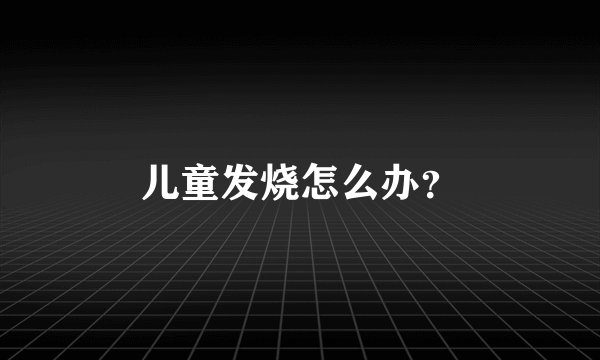 儿童发烧怎么办？