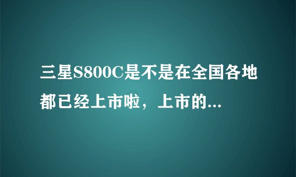三星S800C是不是在全国各地都已经上市啦，上市的价格是都少啊啊？