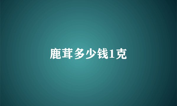 鹿茸多少钱1克