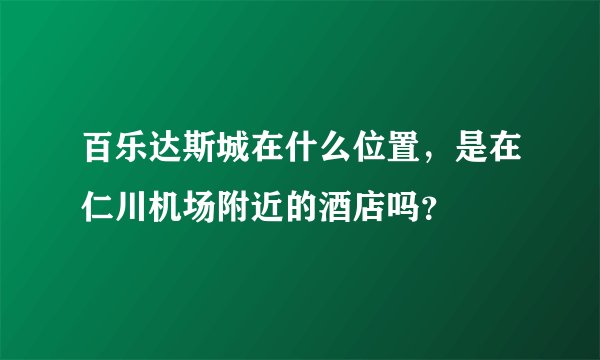 百乐达斯城在什么位置,是在仁川机场附近的酒店吗?
