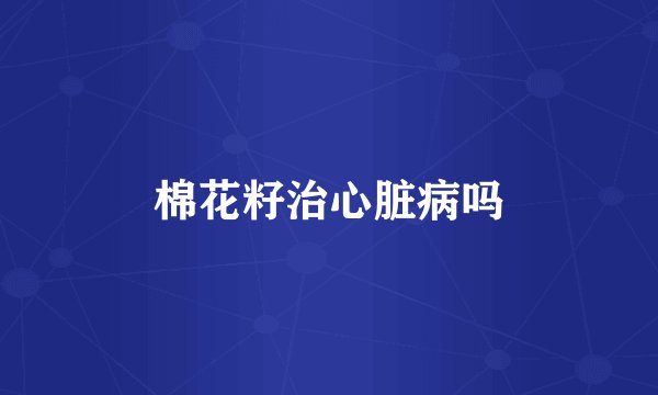 棉花籽治心脏病吗