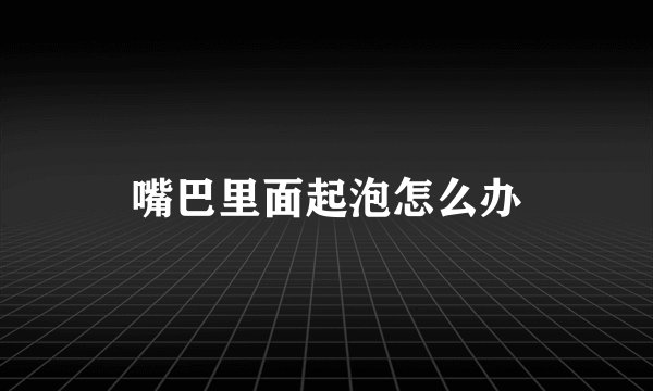 嘴巴里面起泡怎么办