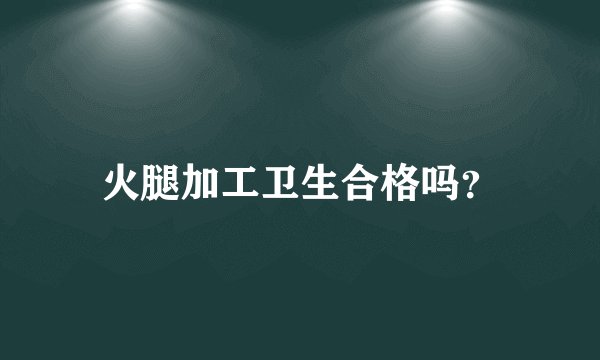 火腿加工卫生合格吗？