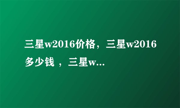 三星w2016价格,三星w2016多少钱 ,三星w2016和w2016有什么区别