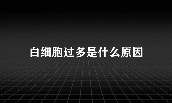 白细胞过多是什么原因