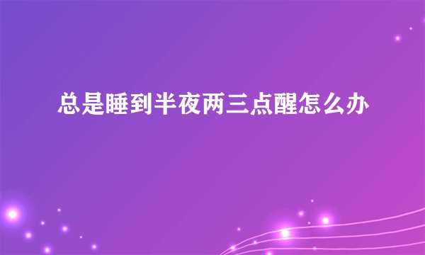总是睡到半夜两三点醒怎么办
