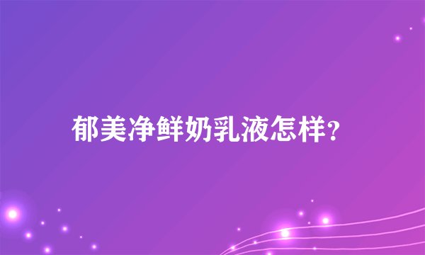 郁美净鲜奶乳液怎样？
