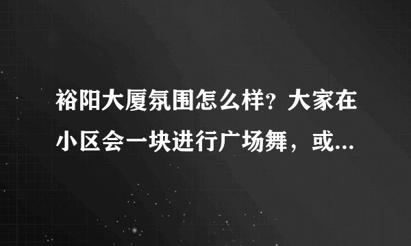 裕阳大厦氛围怎么样?大家在小区会一块进行广场舞,或者其他社区活动吗?
