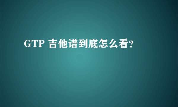 GTP 吉他谱到底怎么看?