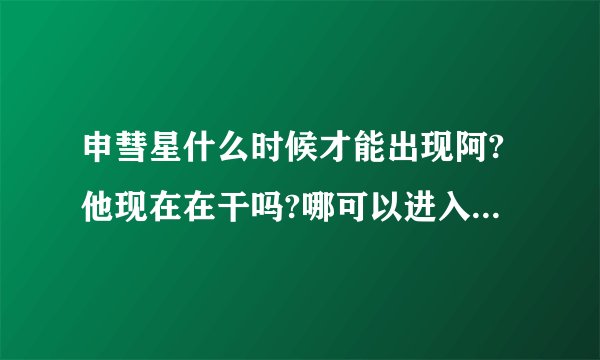 申彗星什么时候才能出现阿?他现在在干吗?哪可以进入他的cy？