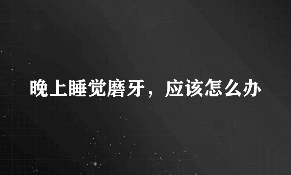 晚上睡觉磨牙，应该怎么办