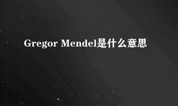 Gregor Mendel是什么意思