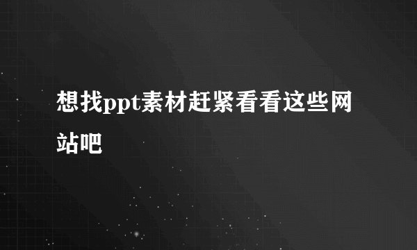 想找ppt素材赶紧看看这些网站吧