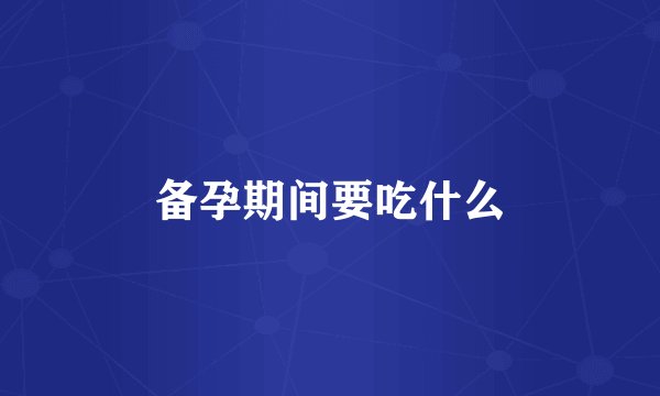 备孕期间要吃什么