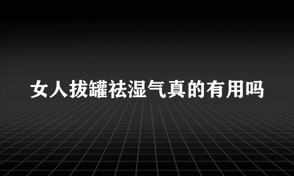 女人拔罐祛湿气真的有用吗