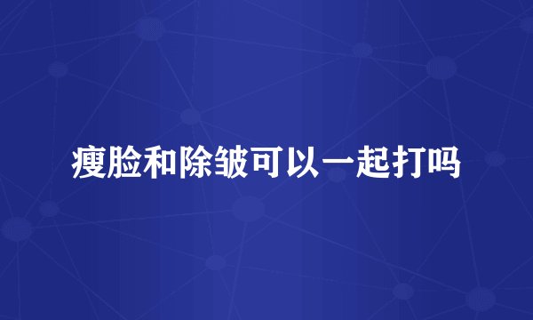 瘦脸和除皱可以一起打吗