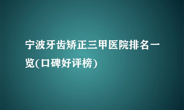 宁波牙齿矫正三甲医院排名一览(口碑好评榜)