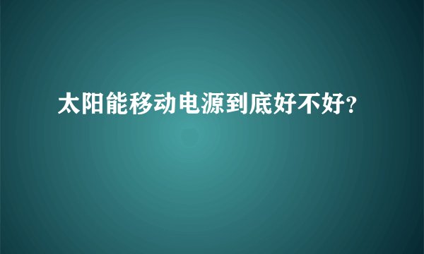 太阳能移动电源到底好不好？