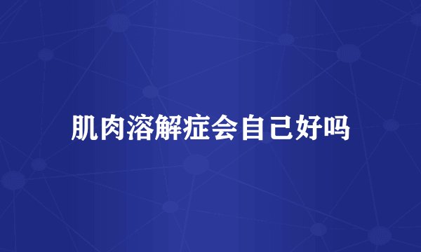肌肉溶解症会自己好吗