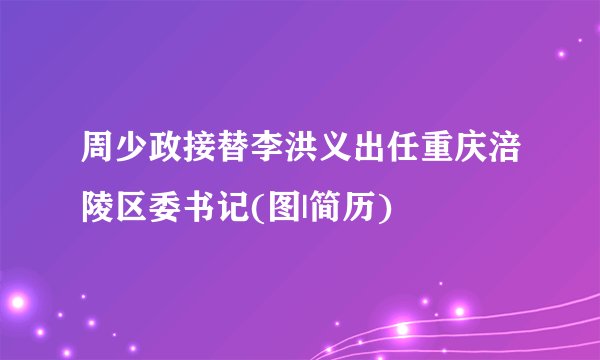 周少政接替李洪义出任重庆涪陵区委书记(图|简历)