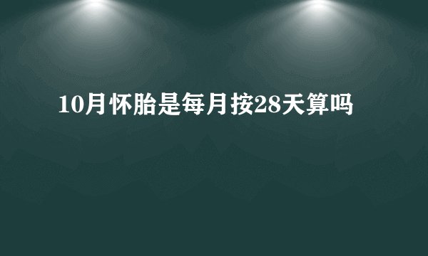 10月怀胎是每月按28天算吗