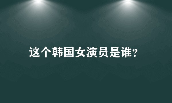 这个韩国女演员是谁？