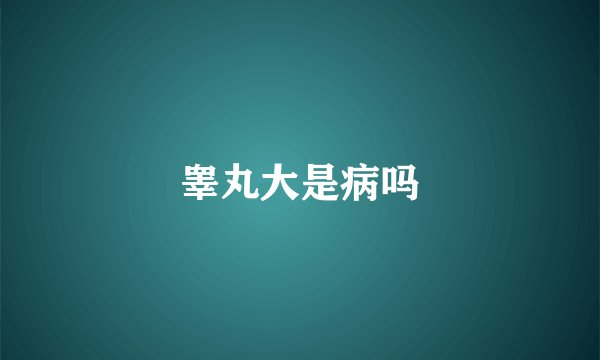 睾丸大是病吗