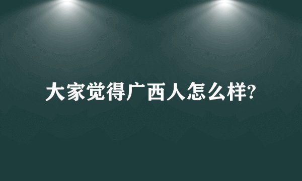 大家觉得广西人怎么样?