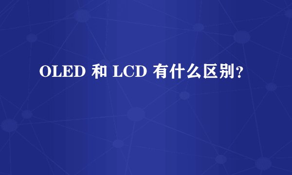 OLED 和 LCD 有什么区别?