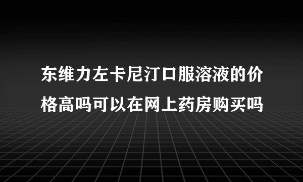 东维力左卡尼汀口服溶液的价格高吗可以在网上药房购买吗