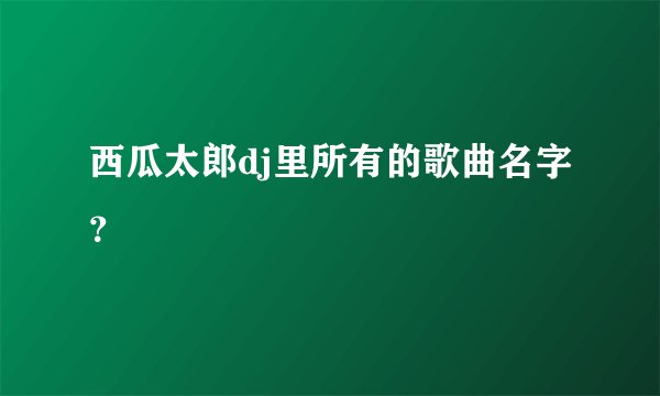 西瓜太郎dj里所有的歌曲名字？