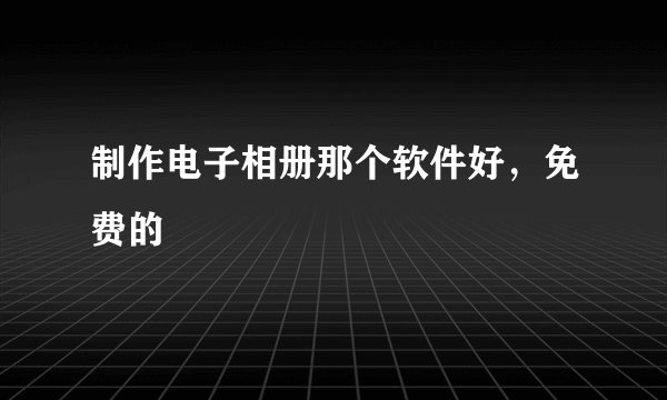 制作电子相册那个软件好，免费的