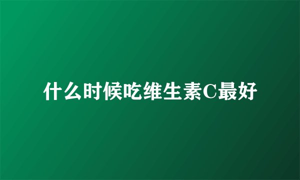 什么时候吃维生素C最好