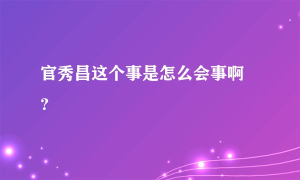 官秀昌这个事是怎么会事啊 ?