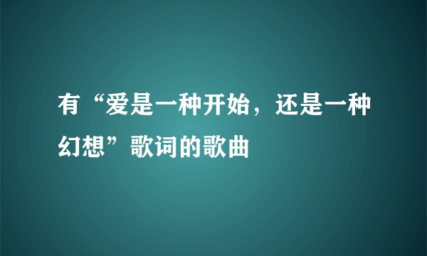 有“爱是一种开始，还是一种幻想”歌词的歌曲