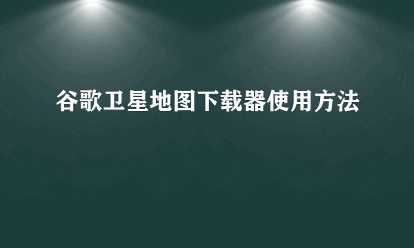 谷歌卫星地图下载器使用方法