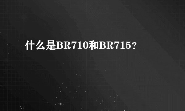 什么是BR710和BR715?