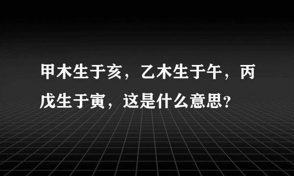 甲木生于亥，乙木生于午，丙戊生于寅，这是什么意思？