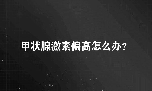 甲状腺激素偏高怎么办？