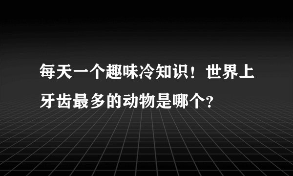 每天一个趣味冷知识！世界上牙齿最多的动物是哪个？