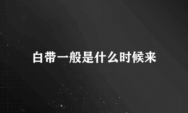 白带一般是什么时候来
