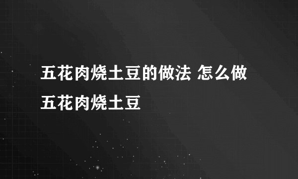 五花肉烧土豆的做法 怎么做五花肉烧土豆