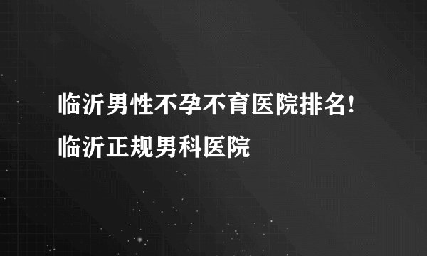 临沂男性不孕不育医院排名!临沂正规男科医院