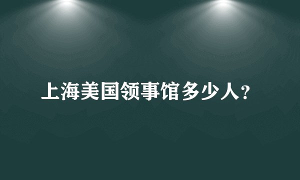 上海美国领事馆多少人？