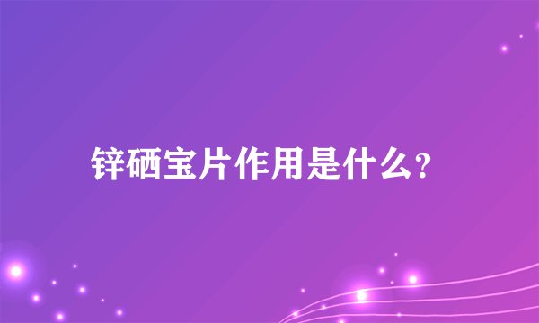 锌硒宝片作用是什么？