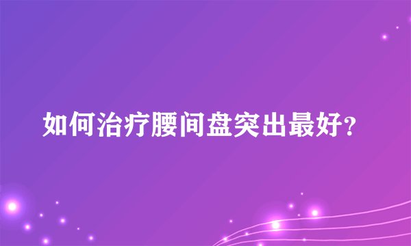 如何治疗腰间盘突出最好？