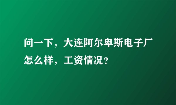 问一下,大连阿尔卑斯电子厂怎么样,工资情况?