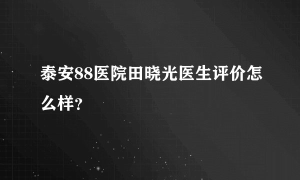 泰安88医院田晓光医生评价怎么样？
