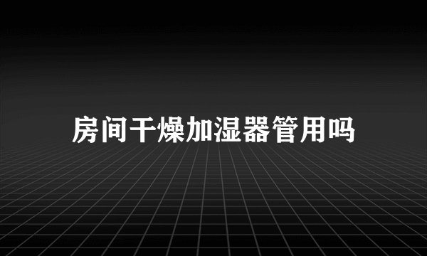房间干燥加湿器管用吗